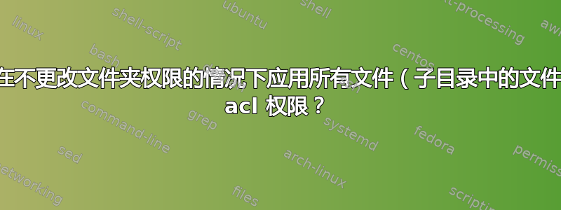 如何在不更改文件夹权限的情况下应用所有文件（子目录中的文件）的 acl 权限？