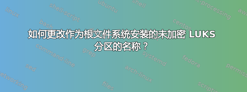 如何更改作为根文件系统安装的未加密 LUKS 分区的名称？