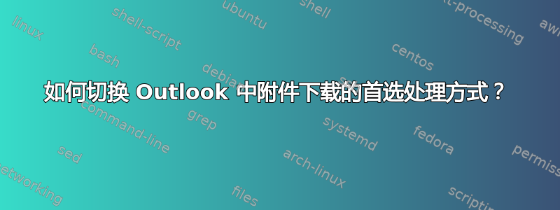 如何切换 Outlook 中附件下载的首选处理方式？