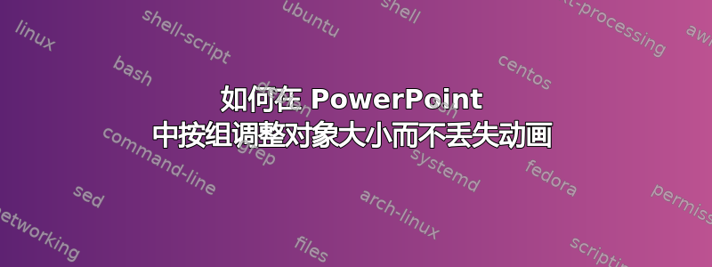 如何在 PowerPoint 中按组调整对象大小而不丢失动画