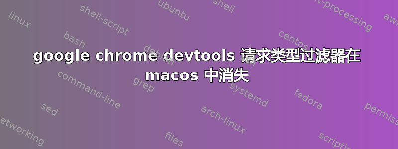 google chrome devtools 请求类型过滤器在 macos 中消失