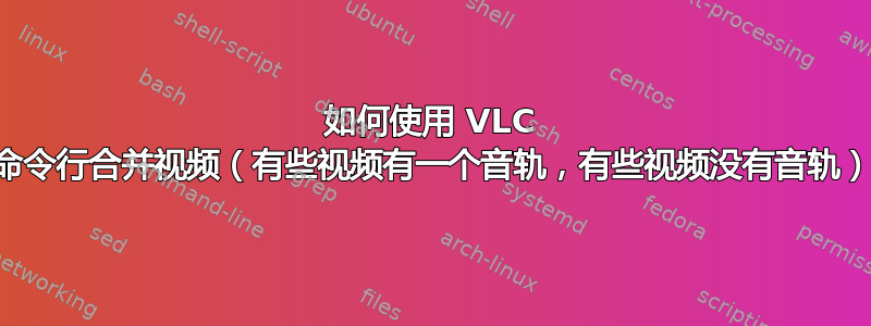 如何使用 VLC 命令行合并视频（有些视频有一个音轨，有些视频没有音轨）