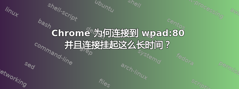 Chrome 为何连接到 wpad:80 并且连接挂起这么长时间？