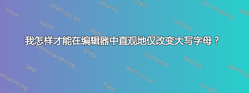 我怎样才能在编辑器中直观地仅改变大写字母？