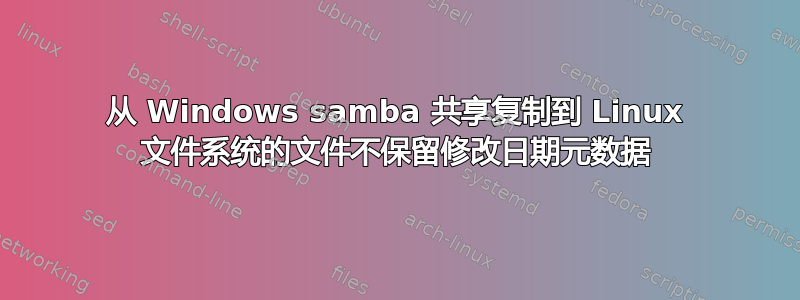 从 Windows samba 共享复制到 Linux 文件系统的文件不保留修改日期元数据