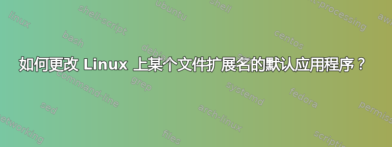 如何更改 Linux 上某个文件扩展名的默认应用程序？