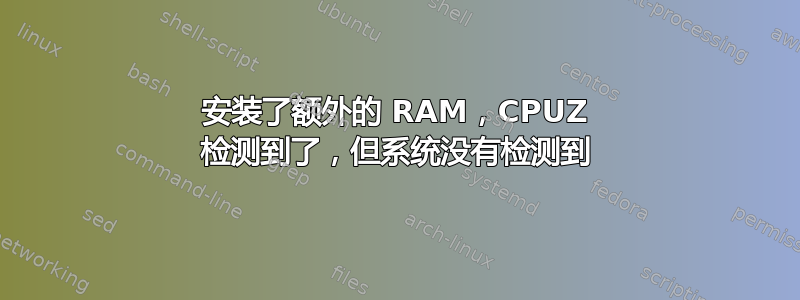 安装了额外的 RAM，CPUZ 检测到了，但系统没有检测到