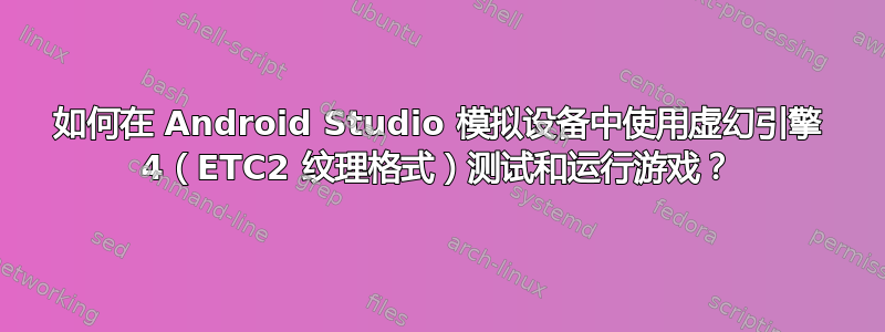 如何在 Android Studio 模拟设备中使用虚幻引擎 4（ETC2 纹理格式）测试和运行游戏？