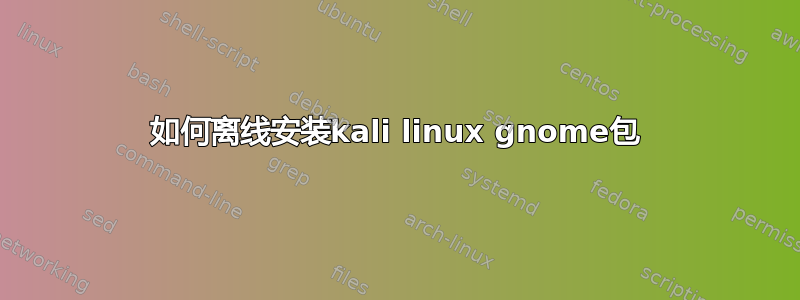 如何离线安装kali linux gnome包