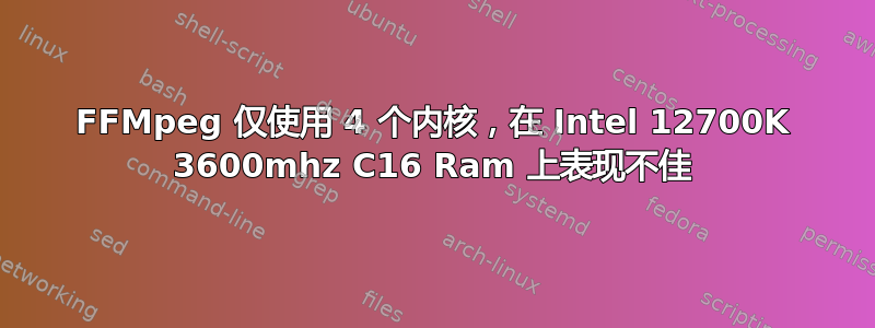 FFMpeg 仅使用 4 个内核，在 Intel 12700K 3600mhz C16 Ram 上表现不佳