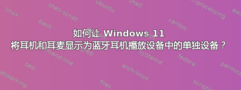 如何让 Windows 11 将耳机和耳麦显示为蓝牙耳机播放设备中的单独设备？