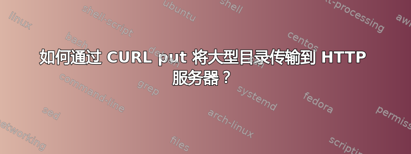 如何通过 CURL put 将大型目录传输到 HTTP 服务器？