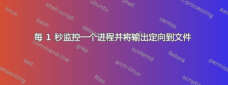 每 1 秒监控一个进程并将输出定向到文件