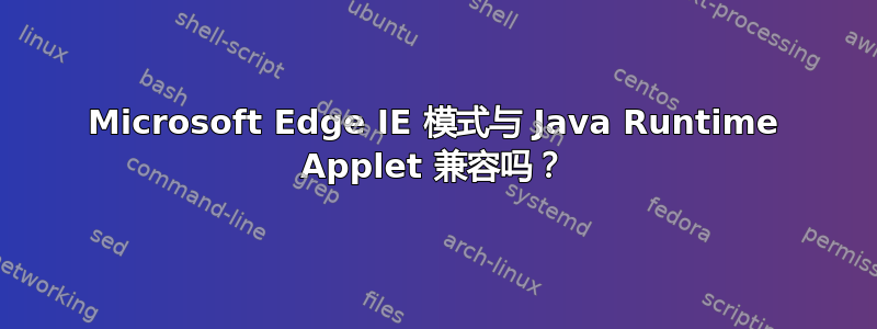 Microsoft Edge IE 模式与 Java Runtime Applet 兼容吗？