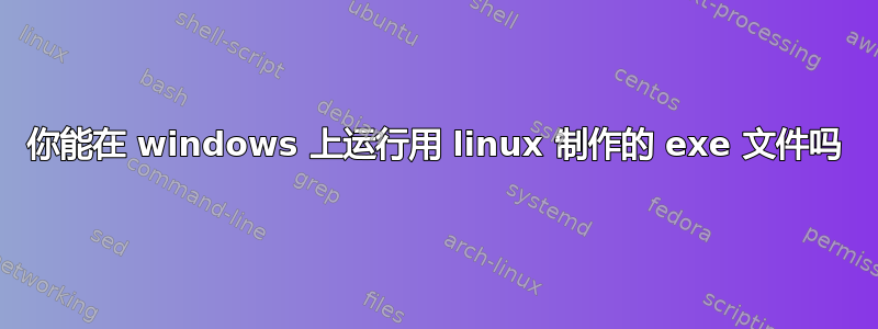 你能在 windows 上运行用 linux 制作的 exe 文件吗