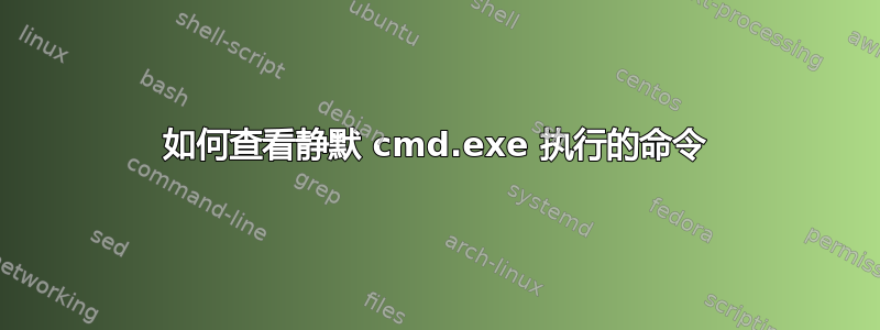 如何查看静默 cmd.exe 执行的命令