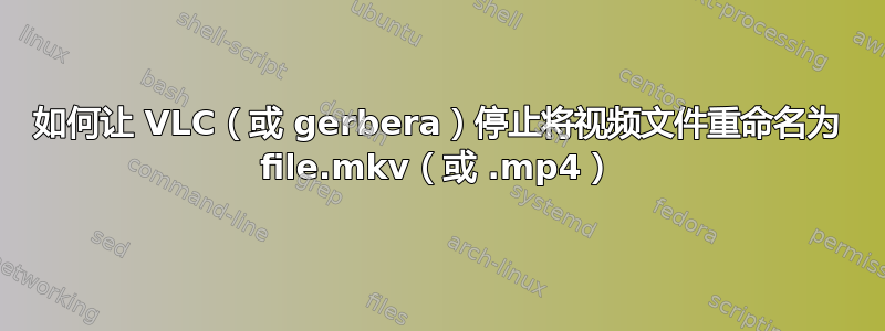 如何让 VLC（或 gerbera）停止将视频文件重命名为 file.mkv（或 .mp4）