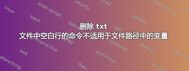 删除 txt 文件中空白行的命令不适用于文件路径中的变量