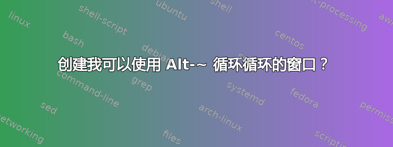 创建我可以使用 Alt-~ 循环循环的窗口？