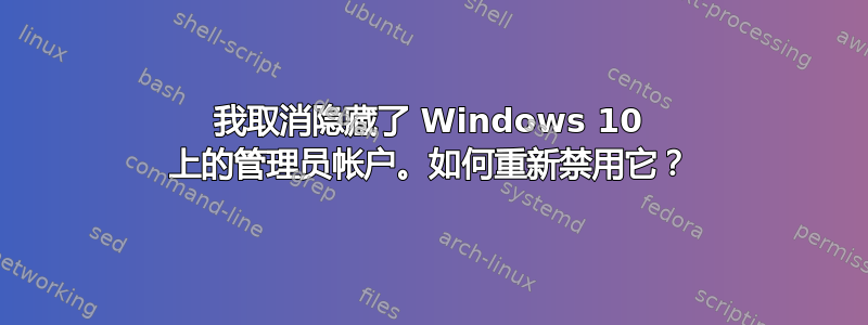 我取消隐藏了 Windows 10 上的管理员帐户。如何重新禁用它？