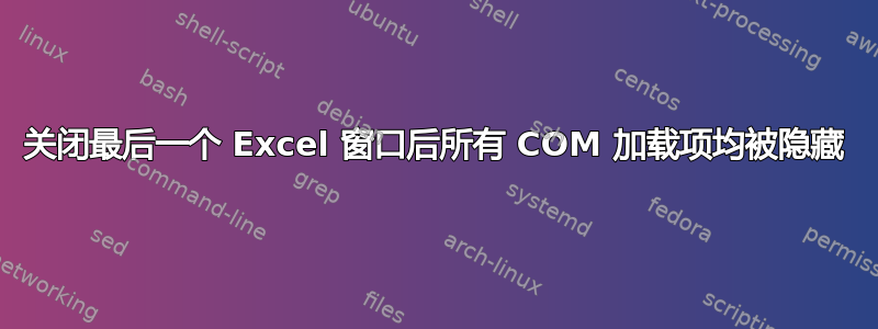 关闭最后一个 Excel 窗口后所有 COM 加载项均被隐藏