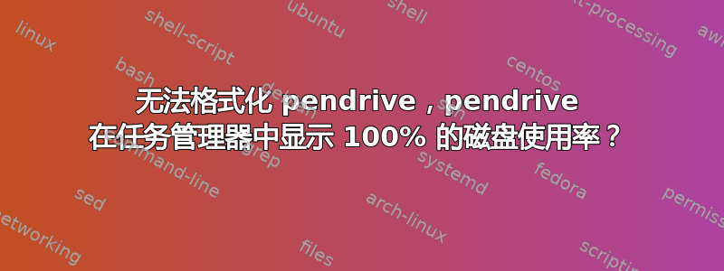 无法格式化 pendrive，pendrive 在任务管理器中显示 100% 的磁盘使用率？