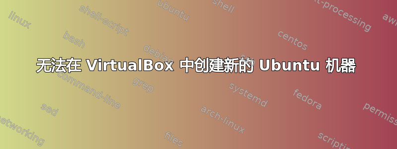 无法在 VirtualBox 中创建新的 Ubuntu 机器