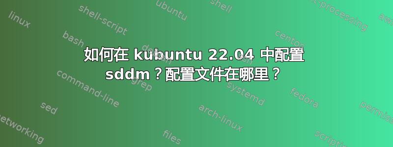 如何在 kubuntu 22.04 中配置 sddm？配置文件在哪里？