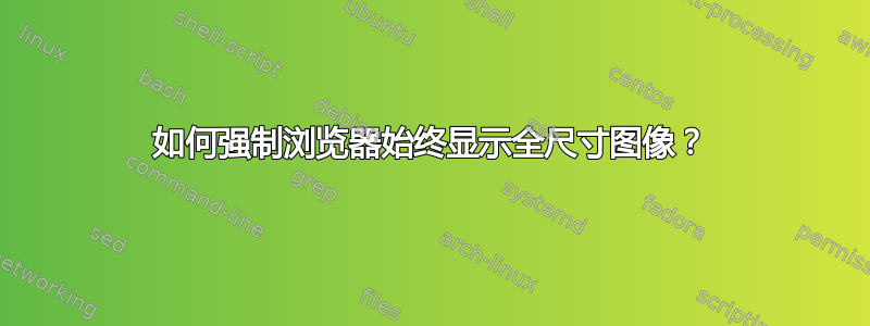 如何强制浏览器始终显示全尺寸图像？