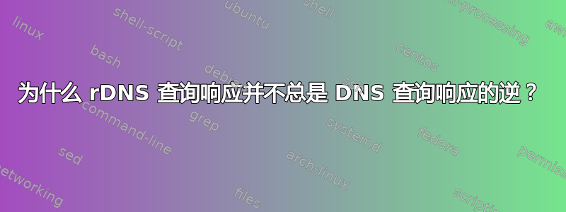 为什么 rDNS 查询响应并不总是 DNS 查询响应的逆？