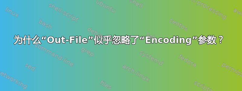 为什么“Out-File”似乎忽略了“Encoding”参数？