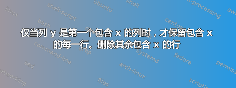 仅当列 y 是第一个包含 x 的列时，才保留包含 x 的每一行。删除其余包含 x 的行