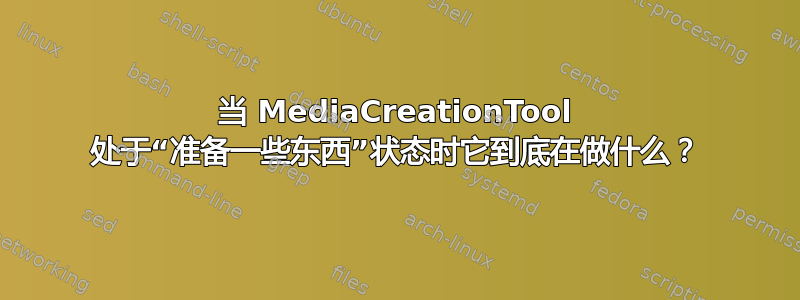 当 MediaCreationTool 处于“准备一些东西”状态时它到底在做什么？