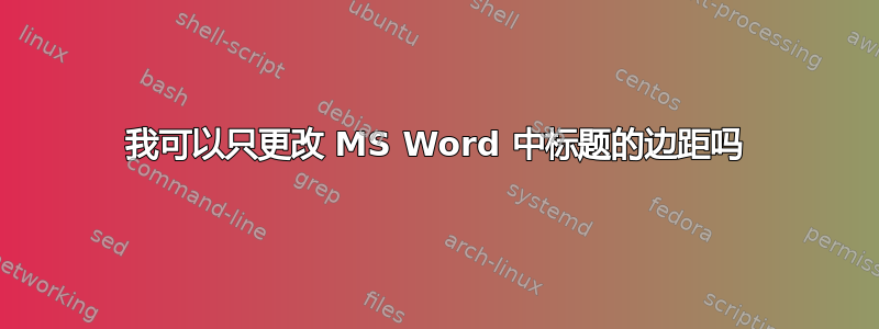 我可以只更改 MS Word 中标题的边距吗