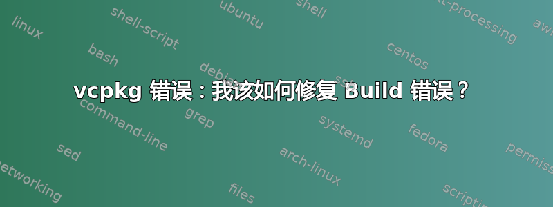 vcpkg 错误：我该如何修复 Build 错误？