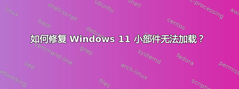 如何修复 Windows 11 小部件无法加载？