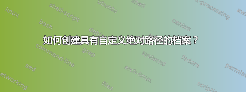 如何创建具有自定义绝对路径的档案？