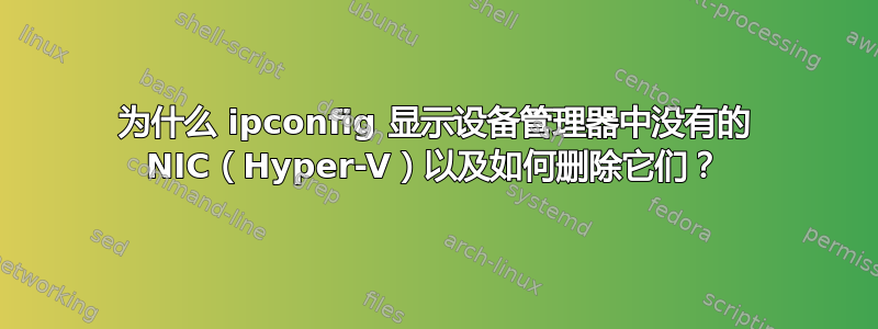 为什么 ipconfig 显示设备管理器中没有的 NIC（Hyper-V）以及如何删除它们？