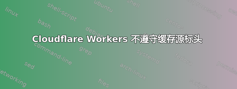 Cloudflare Workers 不遵守缓存源标头