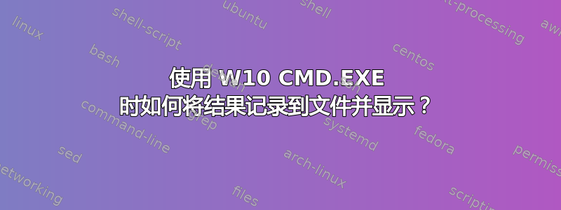 使用 W10 CMD.EXE 时如何将结果记录到文件并显示？