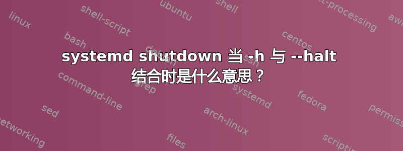 systemd shutdown 当 -h 与 --halt 结合时是什么意思？