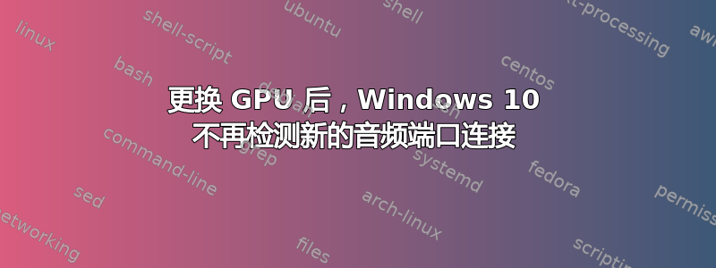 更换 GPU 后，Windows 10 不再检测新的音频端口连接