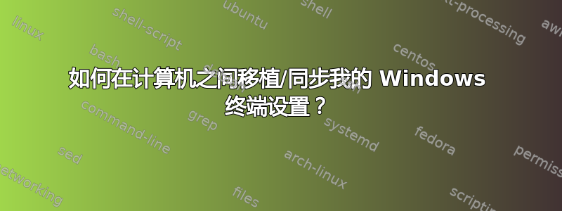 如何在计算机之间移植/同步我的 Windows 终端设置？