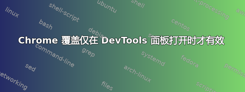 Chrome 覆盖仅在 DevTools 面板打开时才有效