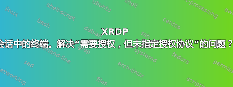 XRDP 会话中的终端。解决“需要授权，但未指定授权协议”的问题？