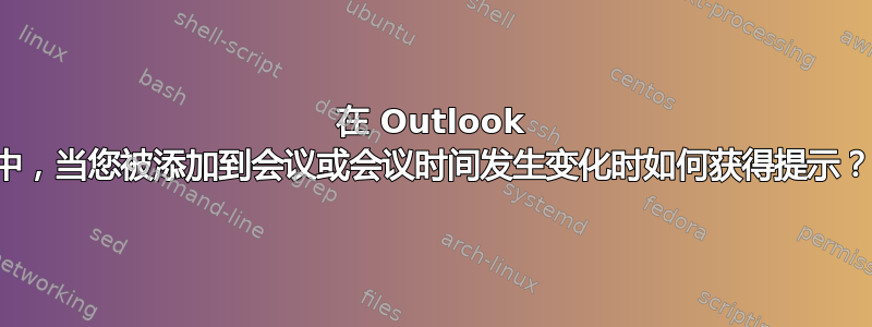 在 Outlook 中，当您被添加到会议或会议时间发生变化时如何获得提示？