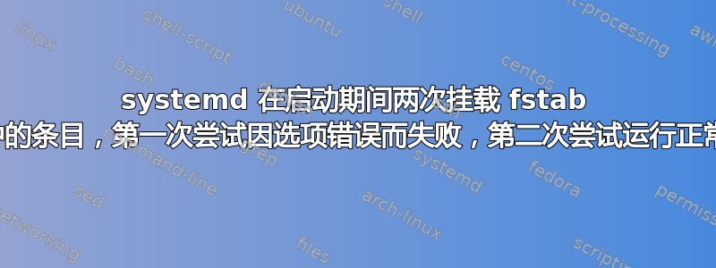 systemd 在启动期间两次挂载 fstab 中的条目，第一次尝试因选项错误而失败，第二次尝试运行正常