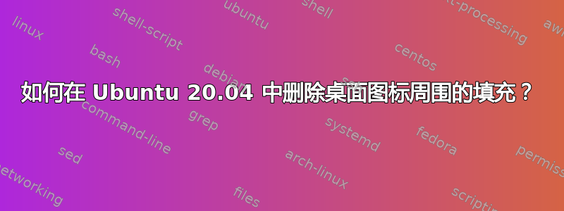 如何在 Ubuntu 20.04 中删除桌面图标周围的填充？