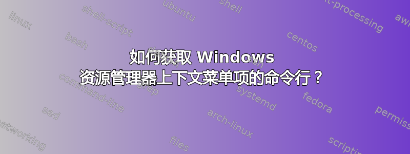 如何获取 Windows 资源管理器上下文菜单项的命令行？