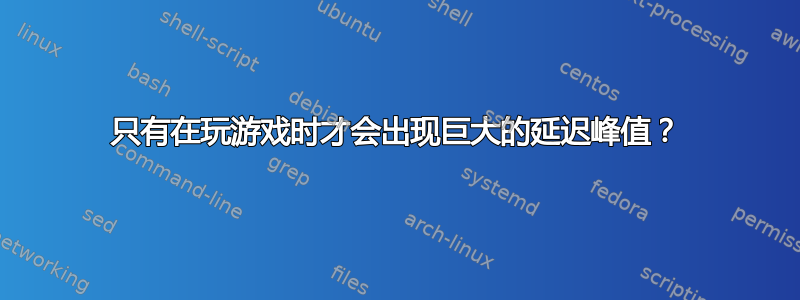 只有在玩游戏时才会出现巨大的延迟峰值？